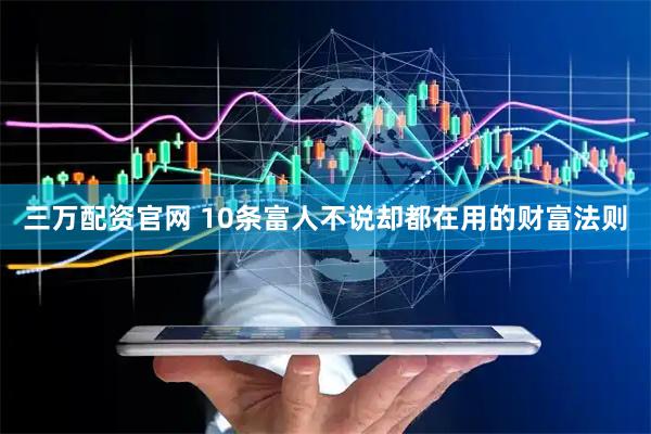三万配资官网 10条富人不说却都在用的财富法则