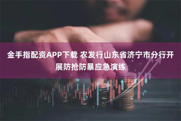金手指配资APP下载 农发行山东省济宁市分行开展防抢防暴应急演练