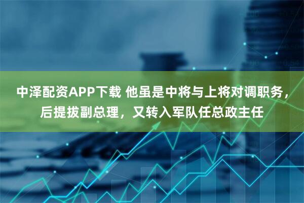 中泽配资APP下载 他虽是中将与上将对调职务，后提拔副总理，又转入军队任总政主任