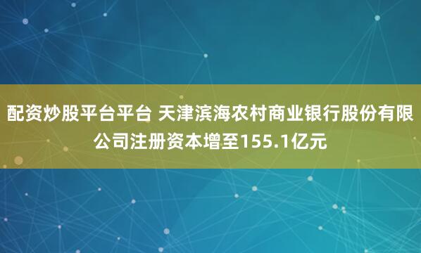 配资炒股平台平台 天津滨海农村商业银行股份有限公司注册资本增至155.1亿元