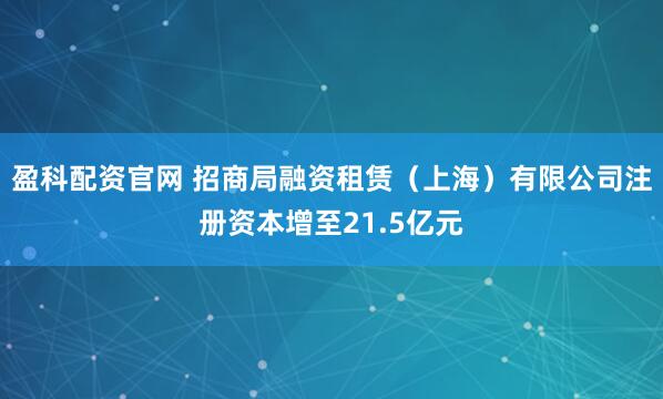 盈科配资官网 招商局融资租赁（上海）有限公司注册资本增至21.5亿元