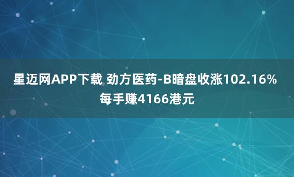 星迈网APP下载 劲方医药-B暗盘收涨102.16% 每手赚4166港元