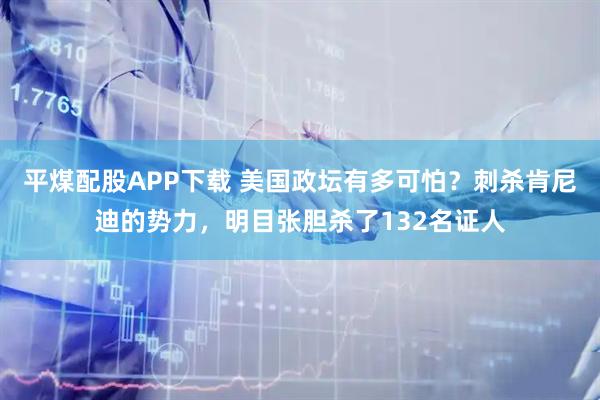 平煤配股APP下载 美国政坛有多可怕？刺杀肯尼迪的势力，明目张胆杀了132名证人