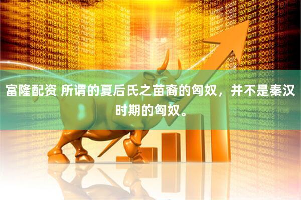 富隆配资 所谓的夏后氏之苗裔的匈奴，并不是秦汉时期的匈奴。