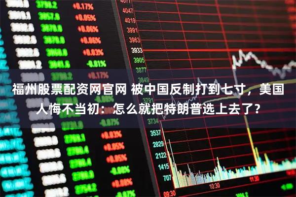 福州股票配资网官网 被中国反制打到七寸，美国人悔不当初：怎么就把特朗普选上去了？