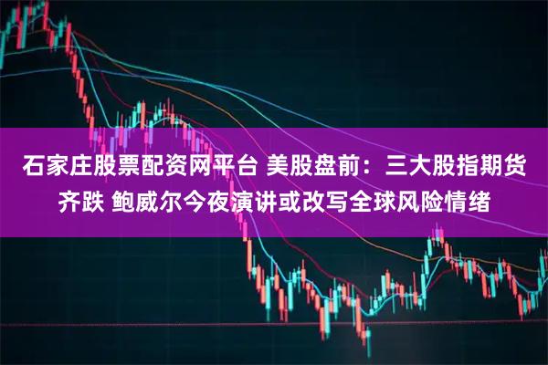 石家庄股票配资网平台 美股盘前：三大股指期货齐跌 鲍威尔今夜演讲或改写全球风险情绪