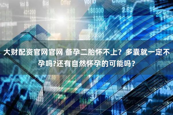 大财配资官网官网 备孕二胎怀不上？多囊就一定不孕吗?还有自然怀孕的可能吗？