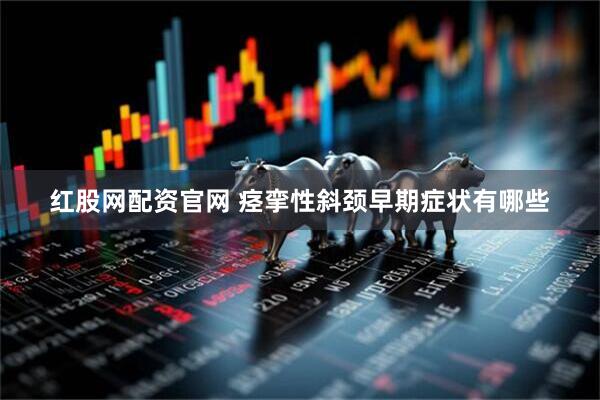 红股网配资官网 痉挛性斜颈早期症状有哪些