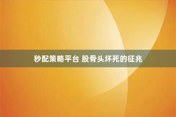 秒配策略平台 股骨头坏死的征兆