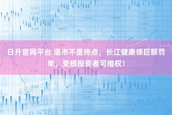 日升官网平台 退市不是终点，长江健康领巨额罚单，受损投资者可维权！