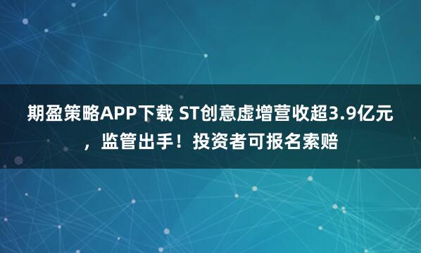 期盈策略APP下载 ST创意虚增营收超3.9亿元，监管出手！投资者可报名索赔