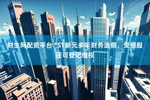财生网配资平台 *ST新元多年财务造假，受损股民可登记维权