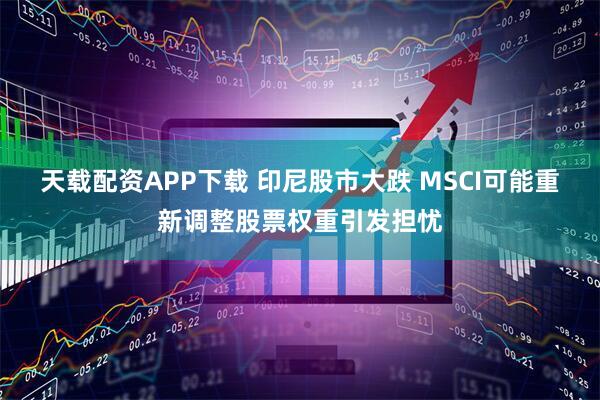 天载配资APP下载 印尼股市大跌 MSCI可能重新调整股票权重引发担忧