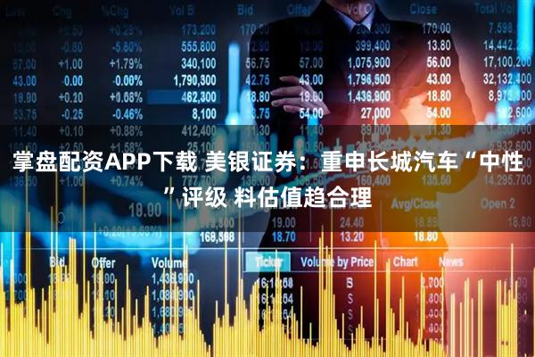 掌盘配资APP下载 美银证券：重申长城汽车“中性”评级 料估值趋合理