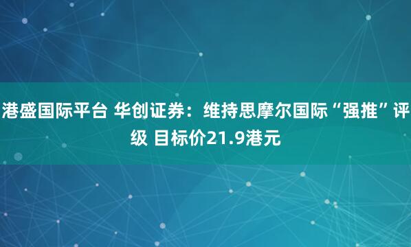 港盛国际平台 华创证券：维持思摩尔国际“强推”评级 目标价21.9港元