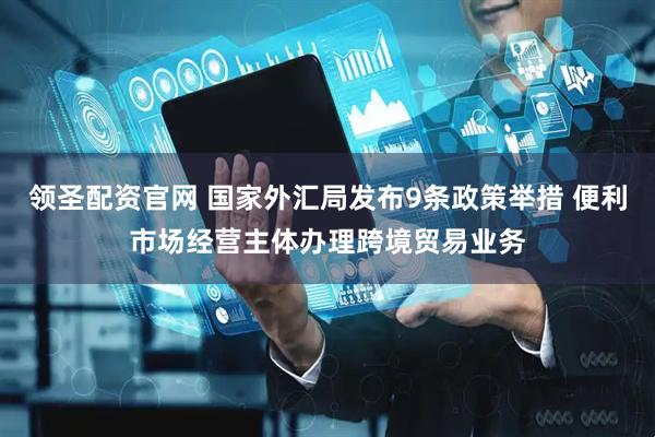 领圣配资官网 国家外汇局发布9条政策举措 便利市场经营主体办理跨境贸易业务