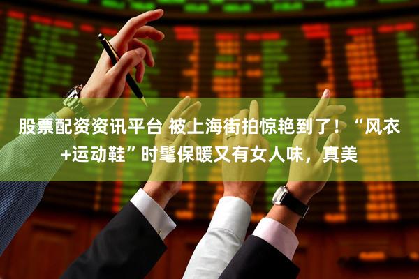 股票配资资讯平台 被上海街拍惊艳到了！“风衣+运动鞋”时髦保暖又有女人味，真美