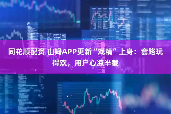 同花顺配资 山姆APP更新“戏精”上身：套路玩得欢，用户心凉半截