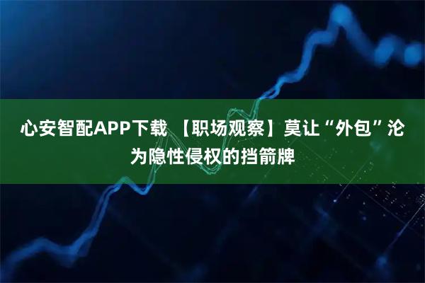 心安智配APP下载 【职场观察】莫让“外包”沦为隐性侵权的挡箭牌