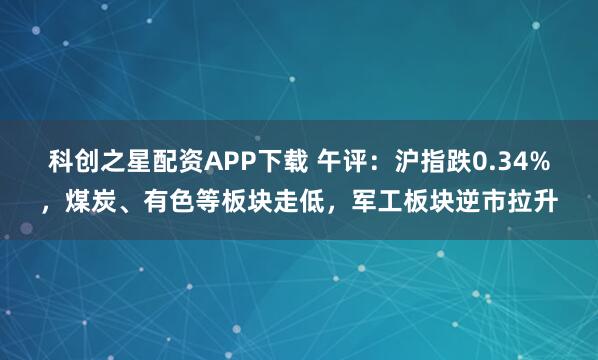 科创之星配资APP下载 午评：沪指跌0.34%，煤炭、有色等板块走低，军工板块逆市拉升