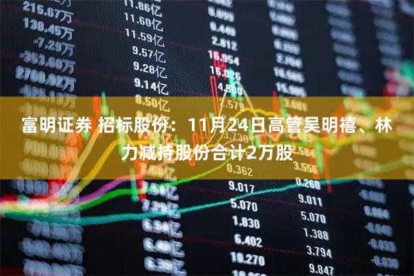 富明证券 招标股份：11月24日高管吴明禧、林力减持股份合计2万股