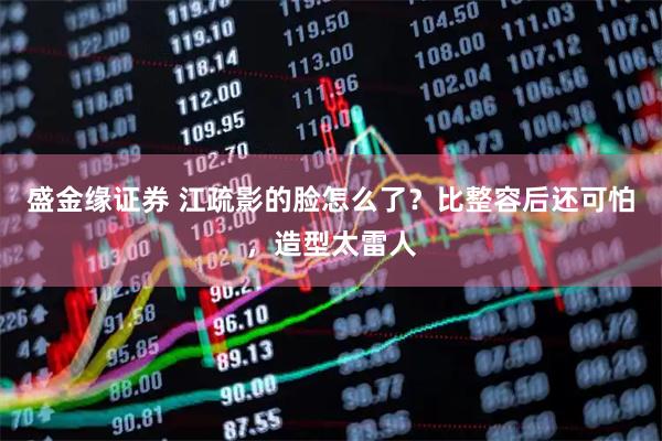 盛金缘证券 江疏影的脸怎么了？比整容后还可怕，造型太雷人