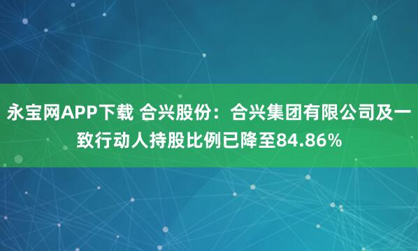 永宝网APP下载 合兴股份：合兴集团有限公司及一致行动人持股比例已降至84.86%