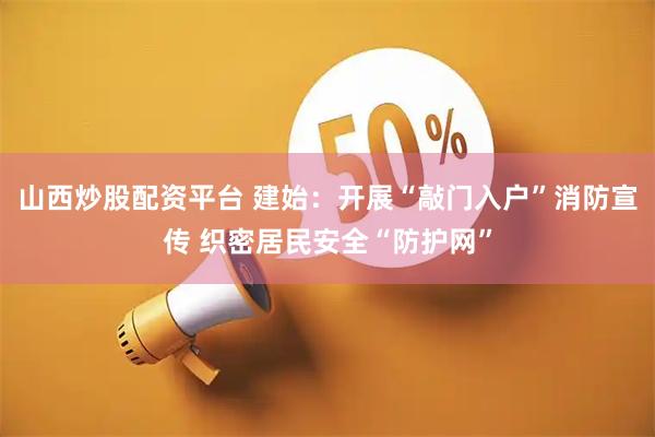 山西炒股配资平台 建始：开展“敲门入户”消防宣传 织密居民安全“防护网”