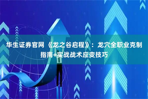 华生证券官网 《龙之谷启程》：龙穴全职业克制指南+实战战术应变技巧