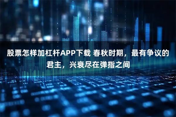 股票怎样加杠杆APP下载 春秋时期，最有争议的君主，兴衰尽在弹指之间