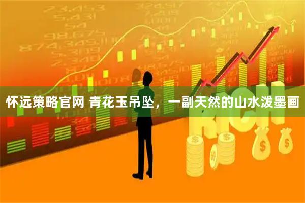 怀远策略官网 青花玉吊坠，一副天然的山水泼墨画