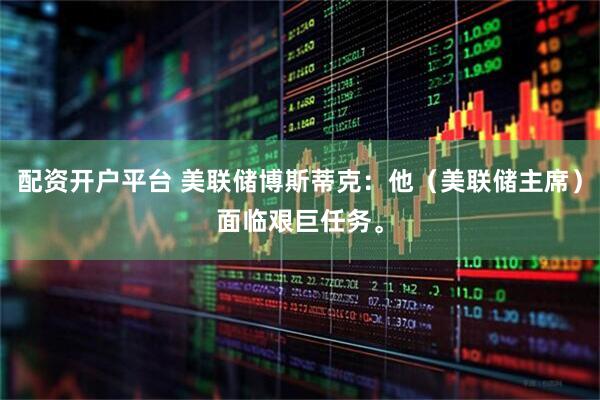 配资开户平台 美联储博斯蒂克：他（美联储主席）面临艰巨任务。