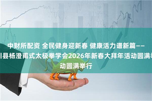 中财所配资 全民健身迎新春 健康活力谱新篇——潢川县杨澄甫式太极拳学会2026年新春大拜年活动圆满举行