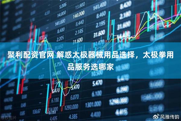 聚利配资官网 解惑太极器械用品选择，太极拳用品服务选哪家