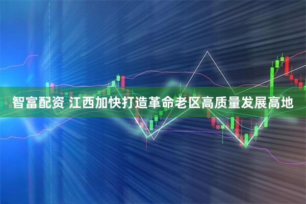 智富配资 江西加快打造革命老区高质量发展高地