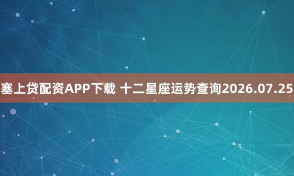 塞上贷配资APP下载 十二星座运势查询2026.07.25