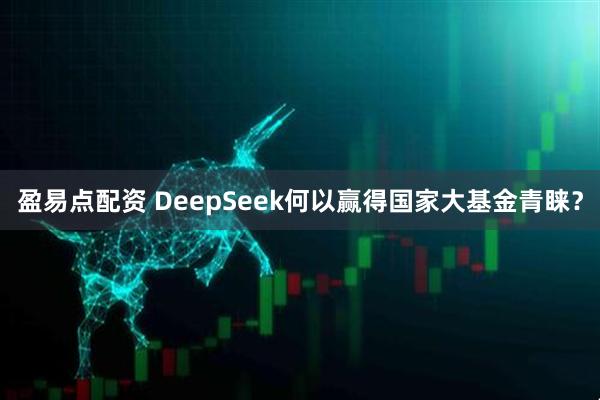 盈易点配资 DeepSeek何以赢得国家大基金青睐？