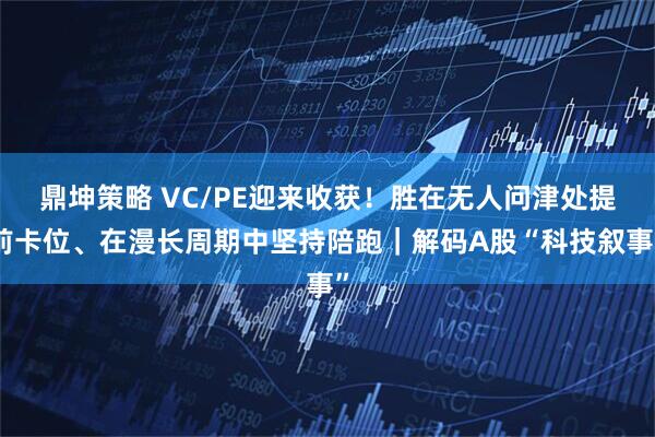 鼎坤策略 VC/PE迎来收获！胜在无人问津处提前卡位、在漫长周期中坚持陪跑｜解码A股“科技叙事”